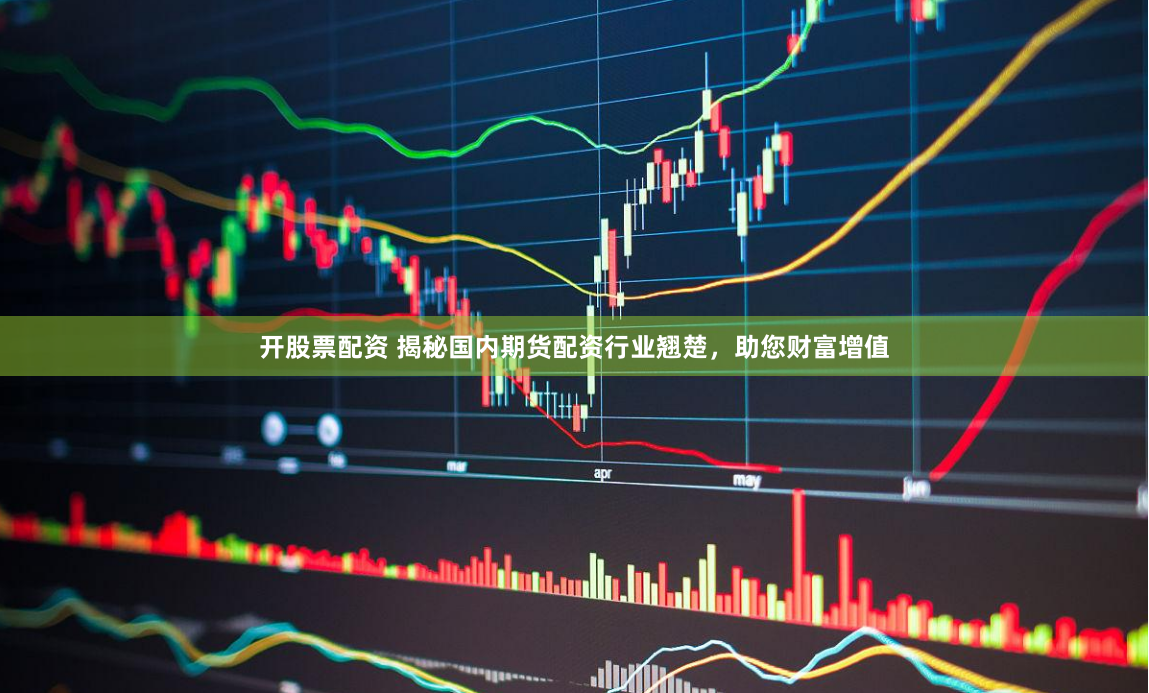 开股票配资 揭秘国内期货配资行业翘楚，助您财富增值