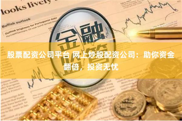 股票配资公司平台 网上炒股配资公司：助你资金翻倍，投资无忧