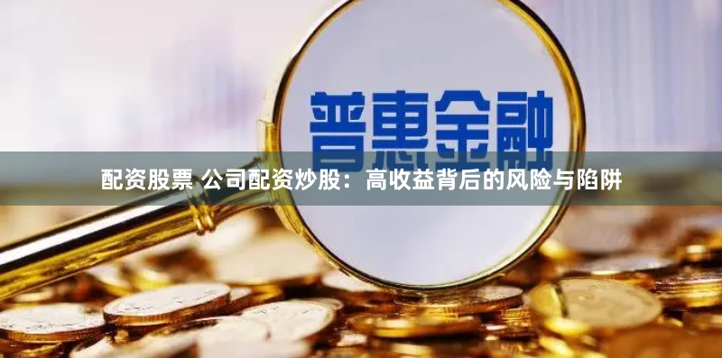 配资股票 公司配资炒股：高收益背后的风险与陷阱