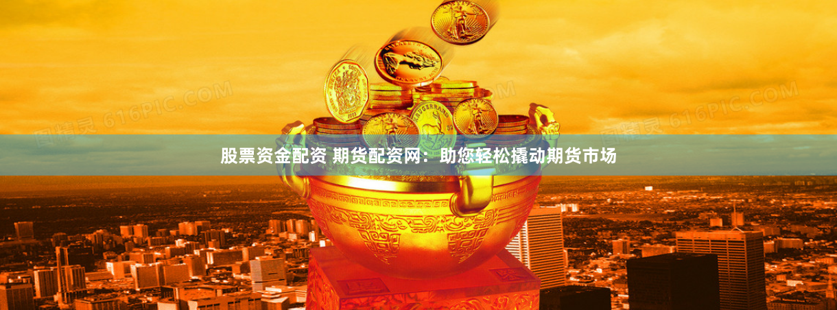 股票资金配资 期货配资网：助您轻松撬动期货市场