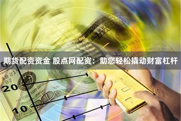 期货配资资金 股点网配资：助您轻松撬动财富杠杆