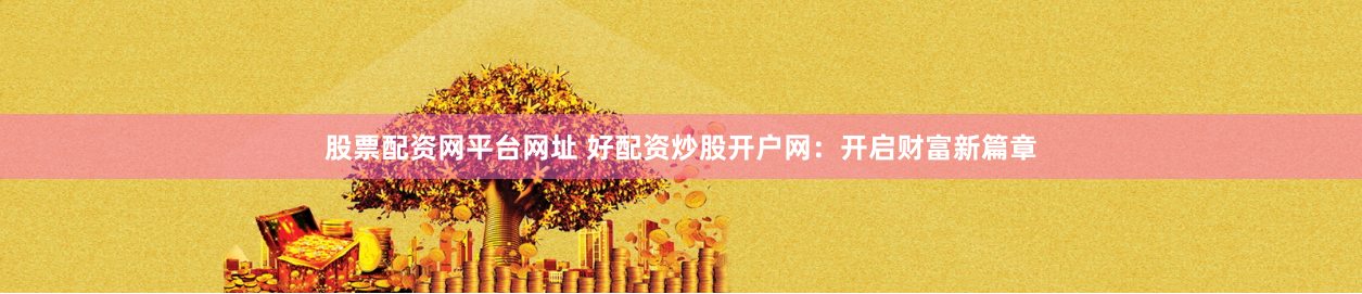 股票配资网平台网址 好配资炒股开户网：开启财富新篇章