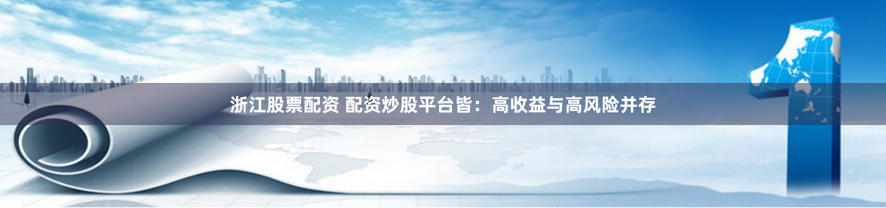浙江股票配资 配资炒股平台皆：高收益与高风险并存