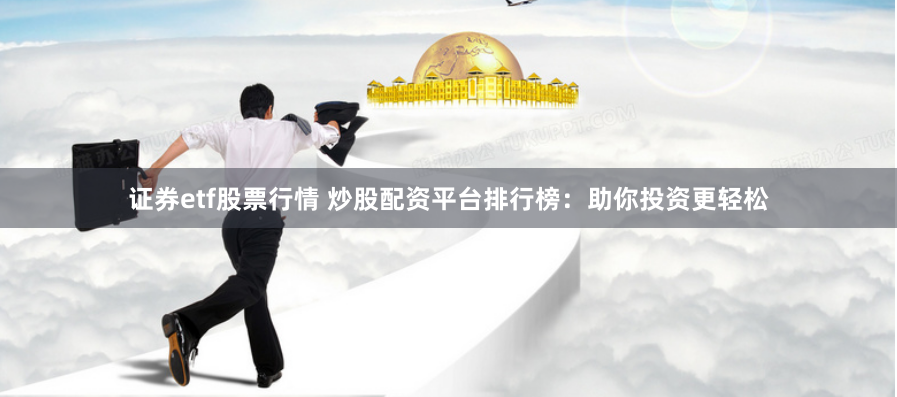 证券etf股票行情 炒股配资平台排行榜：助你投资更轻松