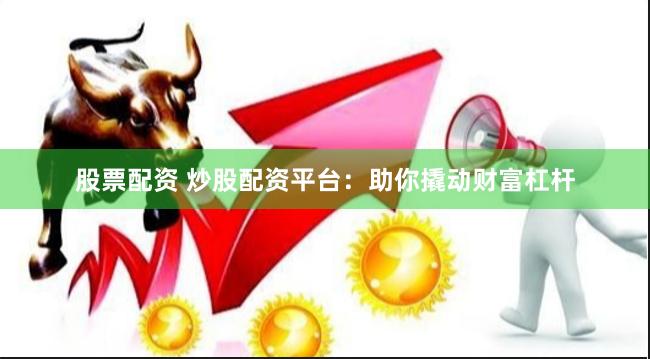 股票配资 炒股配资平台：助你撬动财富杠杆