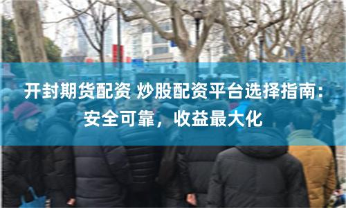 开封期货配资 炒股配资平台选择指南：安全可靠，收益最大化