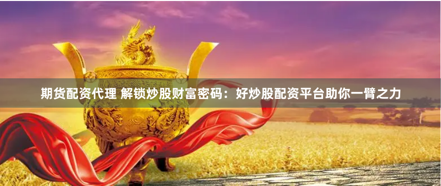 期货配资代理 解锁炒股财富密码：好炒股配资平台助你一臂之力