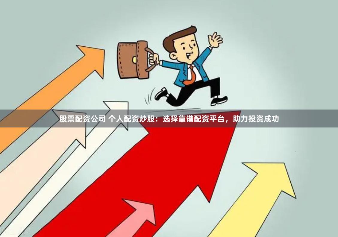 股票配资公司 个人配资炒股：选择靠谱配资平台，助力投资成功