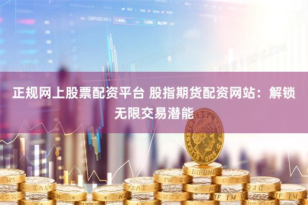 正规网上股票配资平台 股指期货配资网站：解锁无限交易潜能