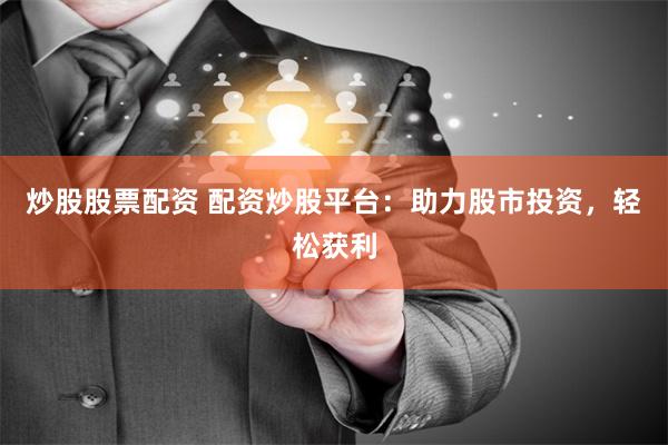 炒股股票配资 配资炒股平台：助力股市投资，轻松获利