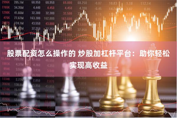 股票配资怎么操作的 炒股加杠杆平台：助你轻松实现高收益