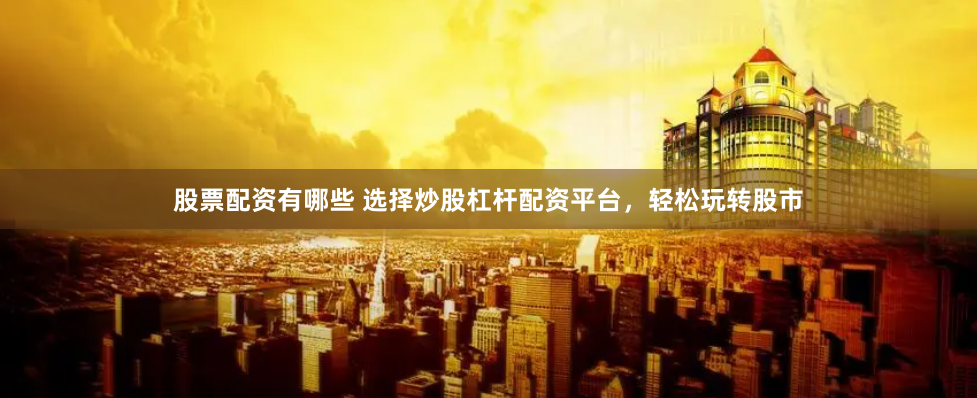股票配资有哪些 选择炒股杠杆配资平台，轻松玩转股市