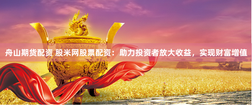 舟山期货配资 股米网股票配资：助力投资者放大收益，实现财富增值