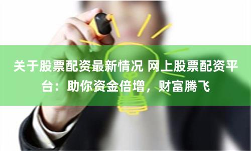 关于股票配资最新情况 网上股票配资平台：助你资金倍增，财富腾飞