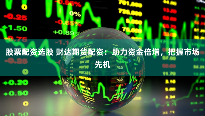 股票配资选股 财达期货配资：助力资金倍增，把握市场先机