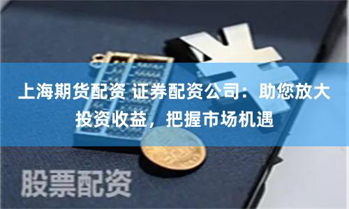 上海期货配资 证券配资公司：助您放大投资收益，把握市场机遇