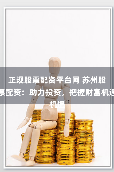 正规股票配资平台网 苏州股票配资：助力投资，把握财富机遇