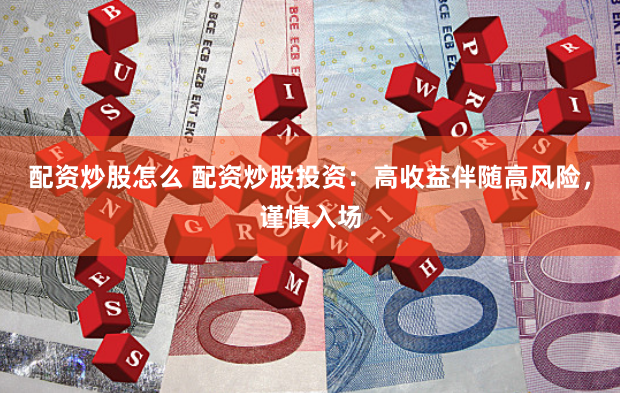 配资炒股怎么 配资炒股投资：高收益伴随高风险，谨慎入场