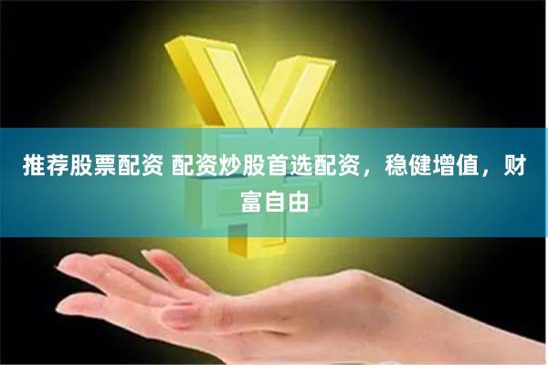 推荐股票配资 配资炒股首选配资，稳健增值，财富自由