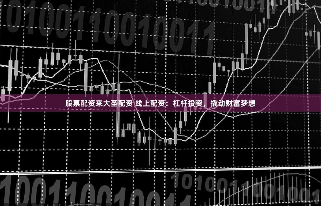 股票配资来大圣配资 线上配资：杠杆投资，撬动财富梦想