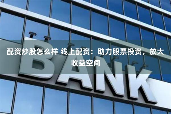 配资炒股怎么样 线上配资：助力股票投资，放大收益空间