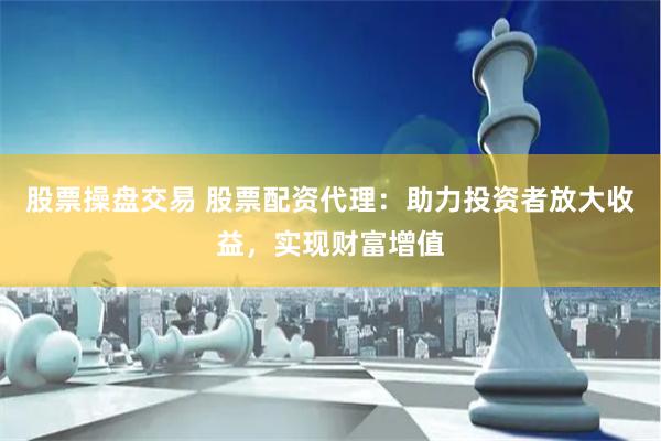 股票操盘交易 股票配资代理：助力投资者放大收益，实现财富增值