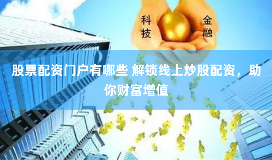 股票配资门户有哪些 解锁线上炒股配资，助你财富增值
