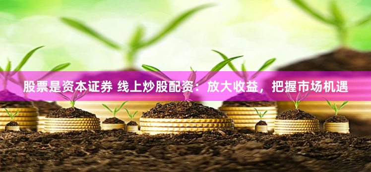 股票是资本证券 线上炒股配资：放大收益，把握市场机遇