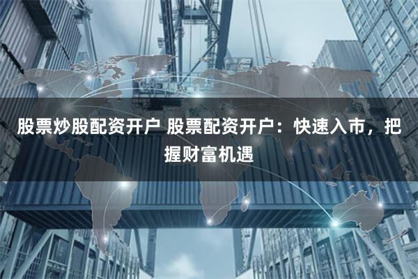股票炒股配资开户 股票配资开户：快速入市，把握财富机遇