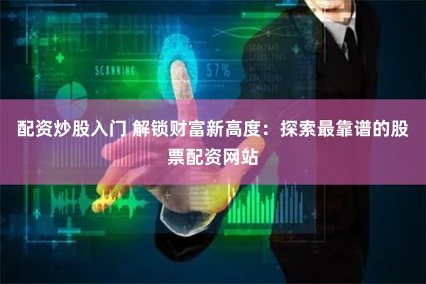配资炒股入门 解锁财富新高度：探索最靠谱的股票配资网站