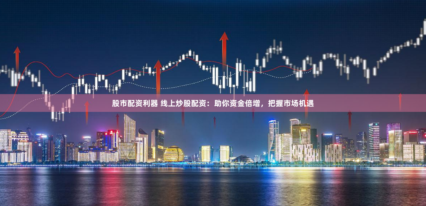 股市配资利器 线上炒股配资：助你资金倍增，把握市场机遇