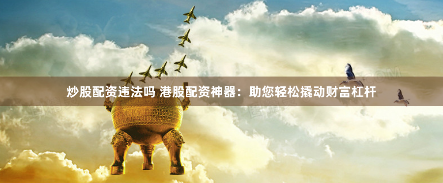 炒股配资违法吗 港股配资神器：助您轻松撬动财富杠杆