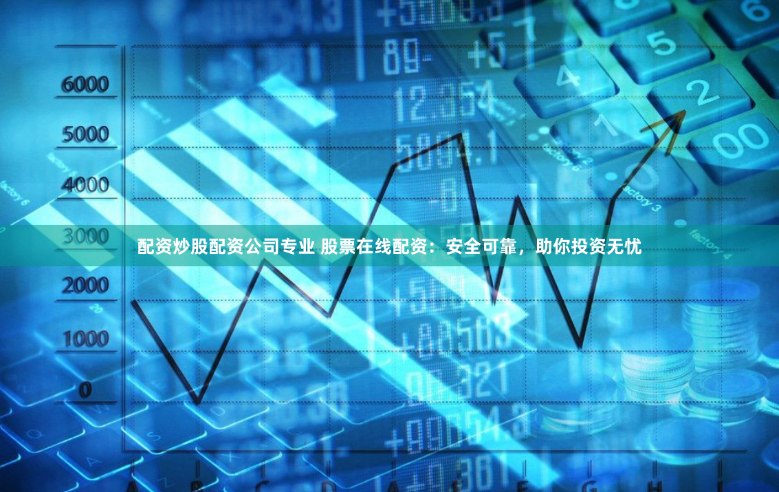 配资炒股配资公司专业 股票在线配资：安全可靠，助你投资无忧