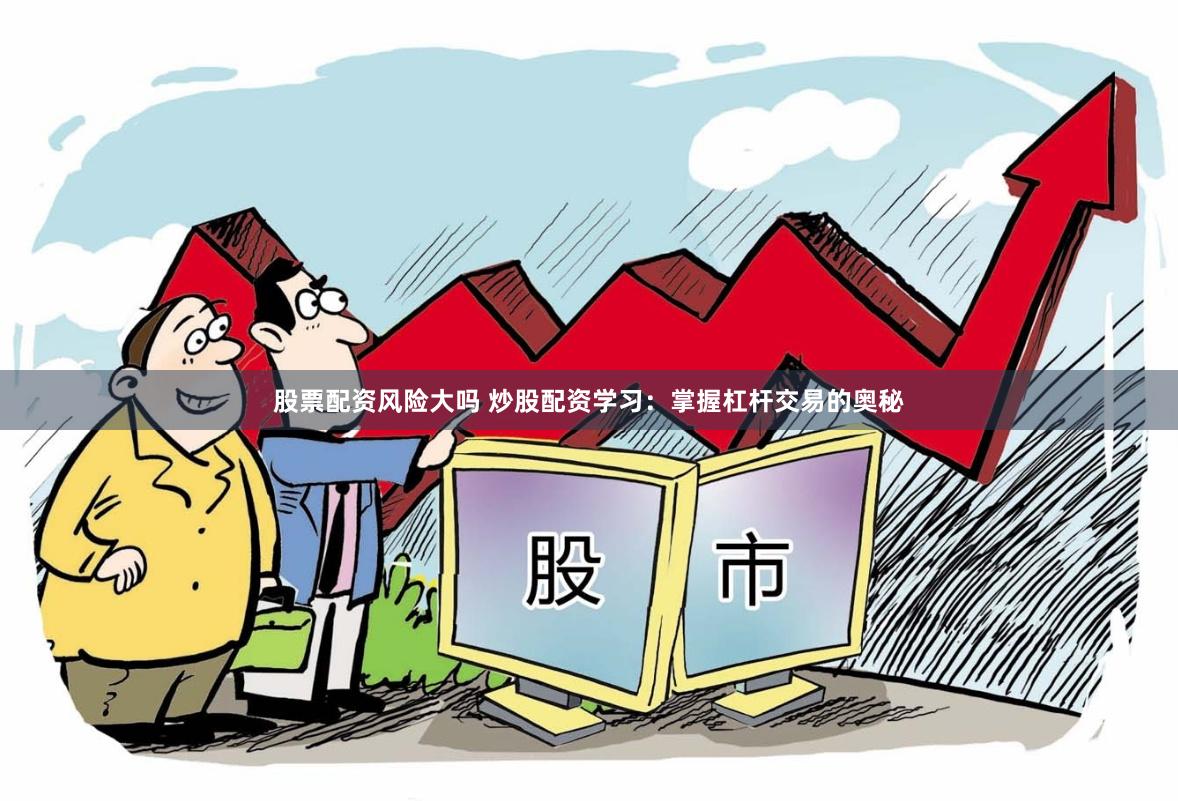 股票配资风险大吗 炒股配资学习：掌握杠杆交易的奥秘