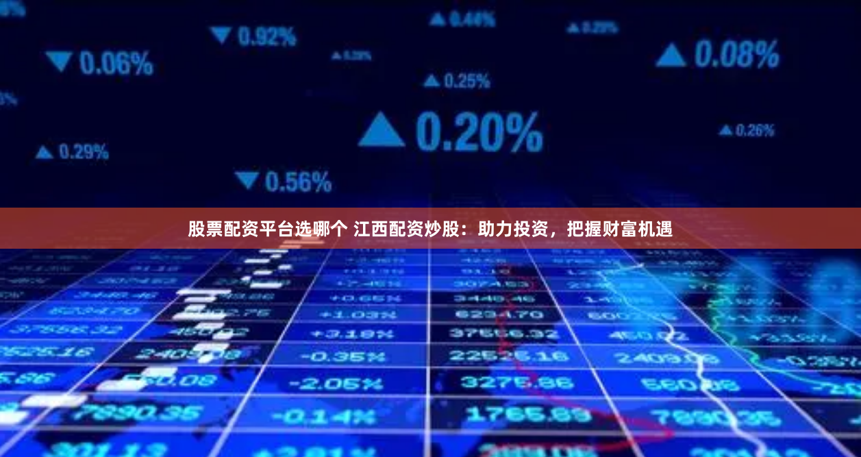 股票配资平台选哪个 江西配资炒股：助力投资，把握财富机遇