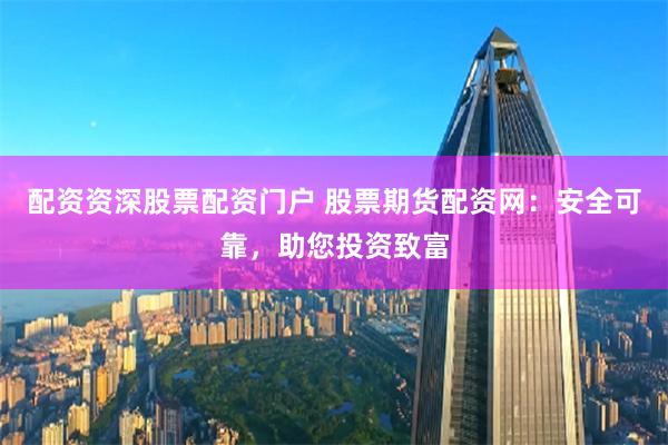 配资资深股票配资门户 股票期货配资网：安全可靠，助您投资致富
