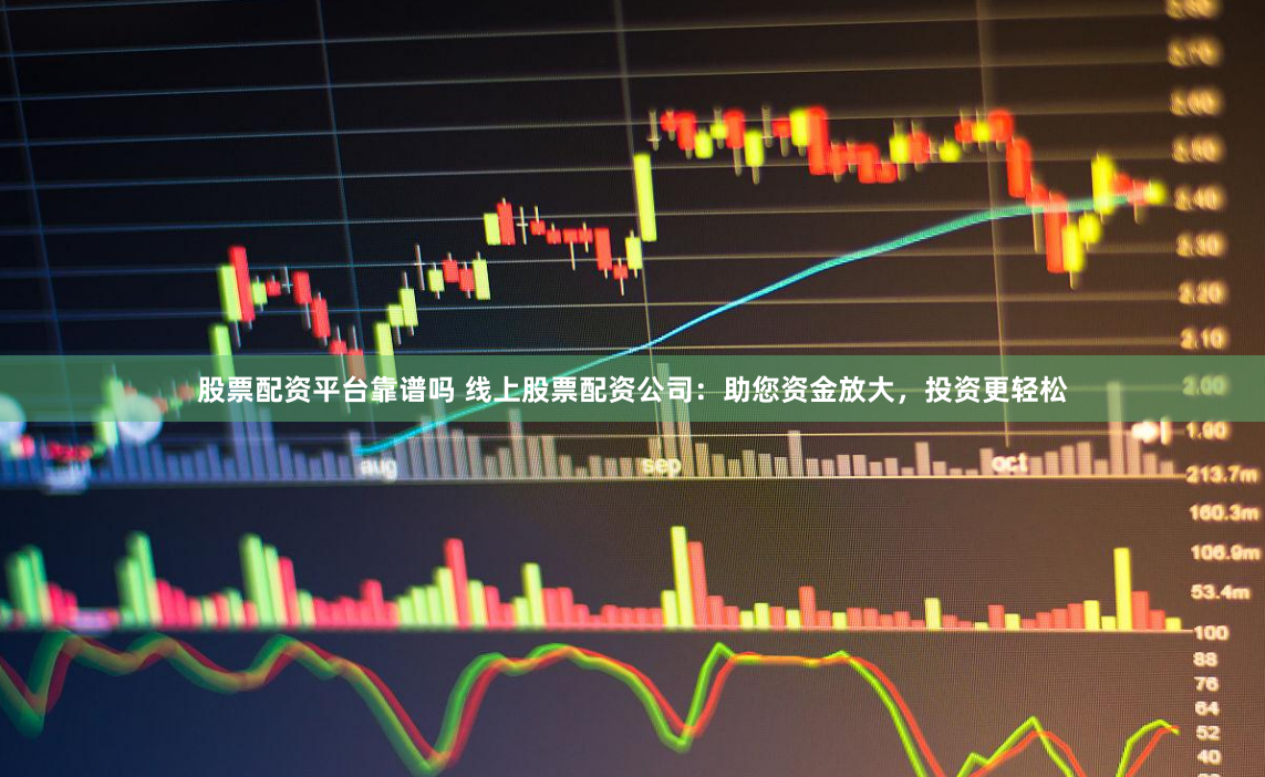股票配资平台靠谱吗 线上股票配资公司：助您资金放大，投资更轻松