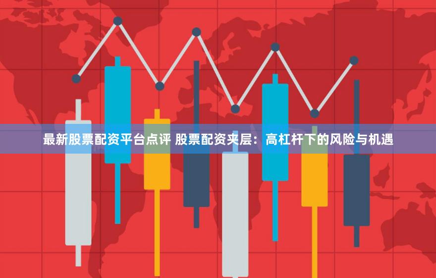 最新股票配资平台点评 股票配资夹层:高杠杆下的风险与机遇
