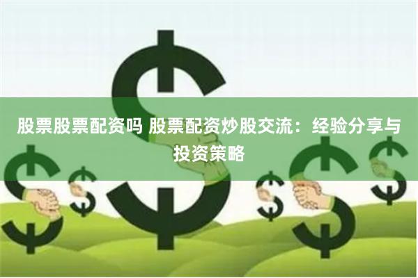 股票股票配资吗 股票配资炒股交流：经验分享与投资策略