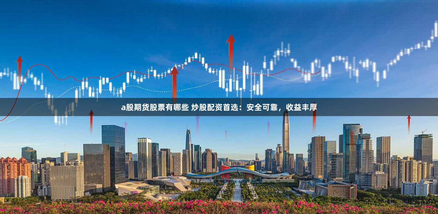 a股期货股票有哪些 炒股配资首选：安全可靠，收益丰厚