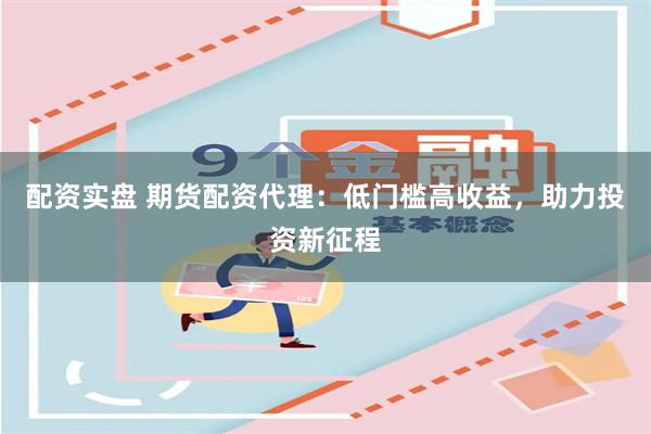 配资实盘 期货配资代理：低门槛高收益，助力投资新征程