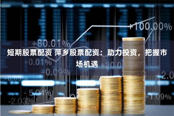 短期股票配资 萍乡股票配资：助力投资，把握市场机遇