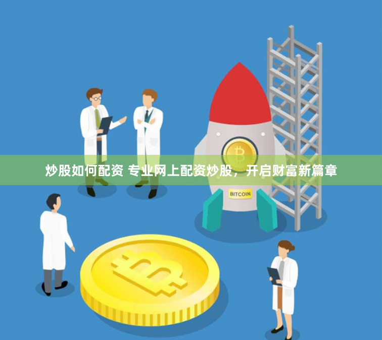 炒股如何配资 专业网上配资炒股，开启财富新篇章