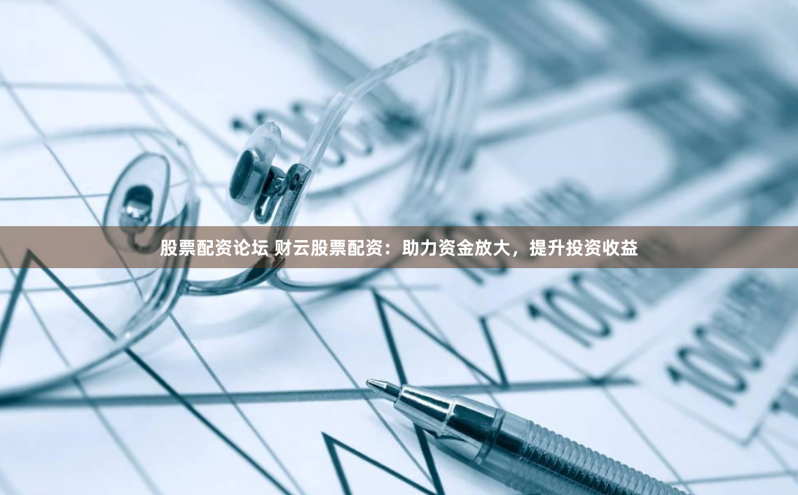 股票配资论坛 财云股票配资：助力资金放大，提升投资收益