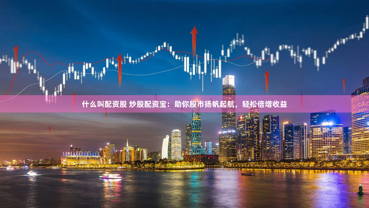 什么叫配资股 炒股配资宝：助你股市扬帆起航，轻松倍增收益