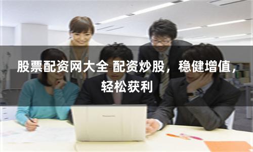 股票配资网大全 配资炒股，稳健增值，轻松获利