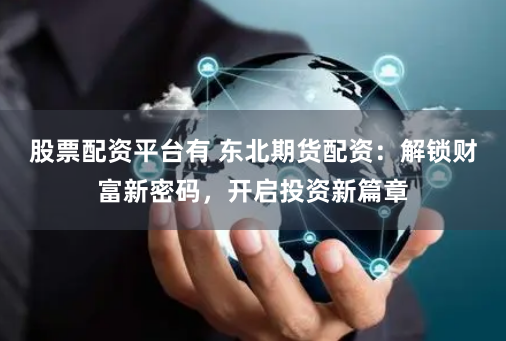 股票配资平台有 东北期货配资：解锁财富新密码，开启投资新篇章