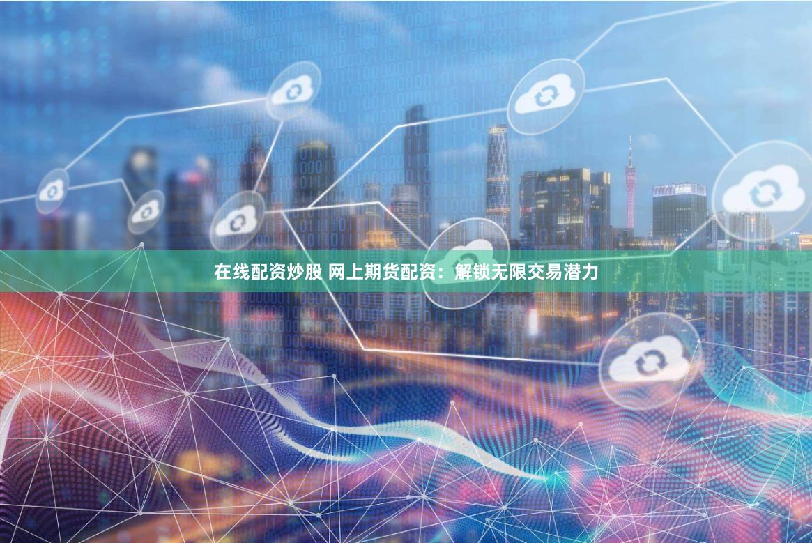 在线配资炒股 网上期货配资：解锁无限交易潜力