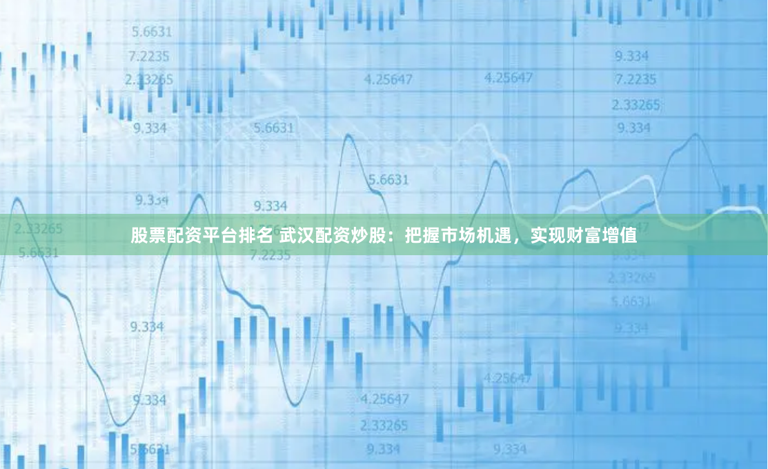 股票配资平台排名 武汉配资炒股：把握市场机遇，实现财富增值