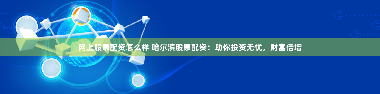 网上股票配资怎么样 哈尔滨股票配资：助你投资无忧，财富倍增